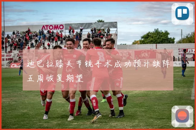 迪巴拉膝关节镜手术成功预计缺阵五周恢复期望