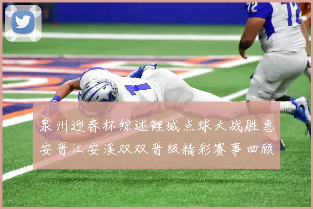 泉州迎春杯综述鲤城点球大战胜惠安晋江安溪双双晋级精彩赛事回顾